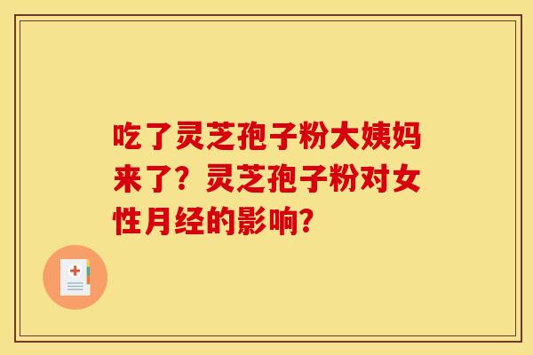 吃了灵芝孢子粉大姨妈来了？灵芝孢子粉对女性月经的影响？