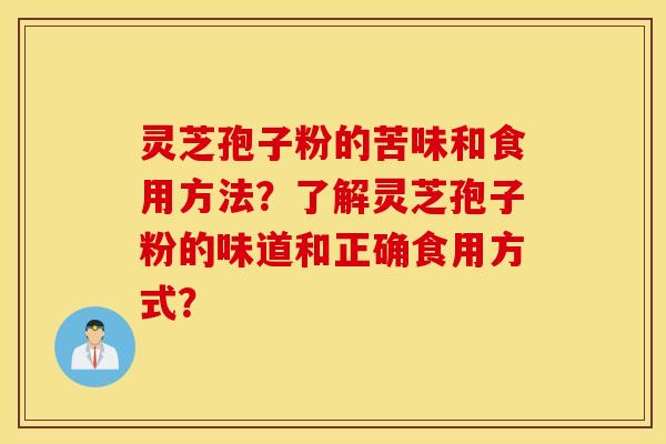 灵芝孢子粉的苦味和食用方法？了解灵芝孢子粉的味道和正确食用方式？