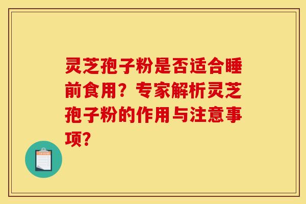 灵芝孢子粉是否适合睡前食用？专家解析灵芝孢子粉的作用与注意事项？
