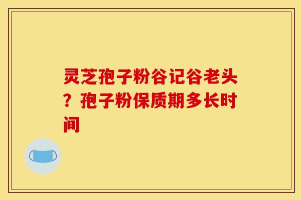 灵芝孢子粉谷记谷老头？孢子粉保质期多长时间