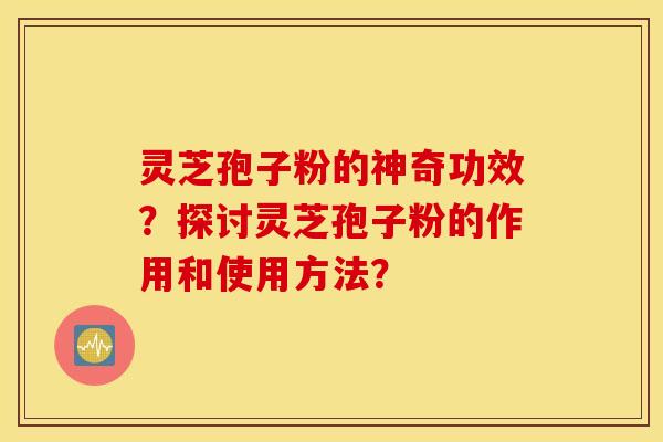 灵芝孢子粉的神奇功效？探讨灵芝孢子粉的作用和使用方法？