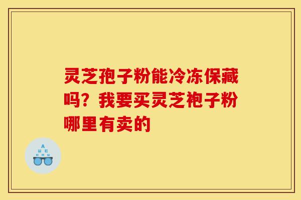 灵芝孢子粉能冷冻保藏吗？我要买灵芝袍子粉哪里有卖的