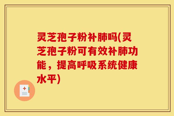 灵芝孢子粉补肺吗(灵芝孢子粉可有效补肺功能，提高呼吸系统健康水平)