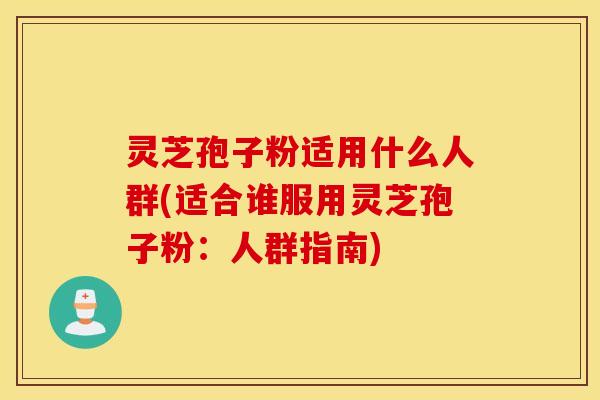 灵芝孢子粉适用什么人群(适合谁服用灵芝孢子粉：人群指南)