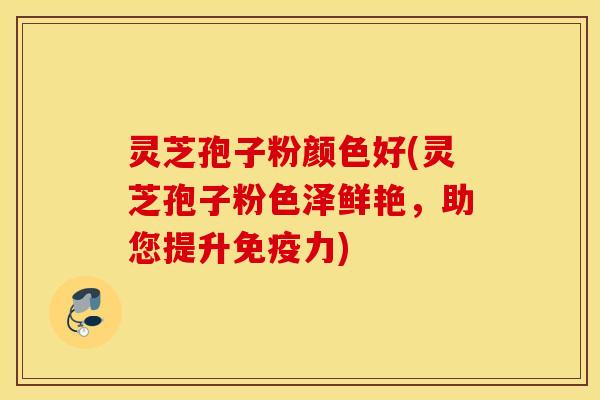 灵芝孢子粉颜色好(灵芝孢子粉色泽鲜艳，助您提升免疫力)