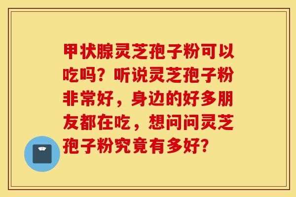 甲状腺灵芝孢子粉可以吃吗？听说灵芝孢子粉非常好，身边的好多朋友都在吃，想问问灵芝孢子粉究竟有多好？