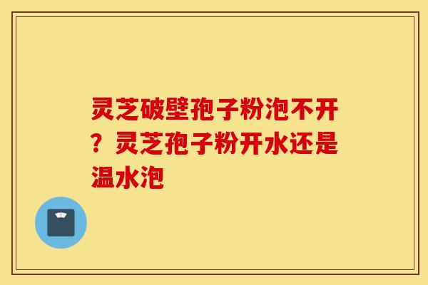 灵芝破壁孢子粉泡不开？灵芝孢子粉开水还是温水泡