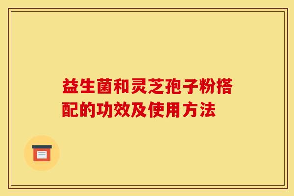 益生菌和灵芝孢子粉搭配的功效及使用方法