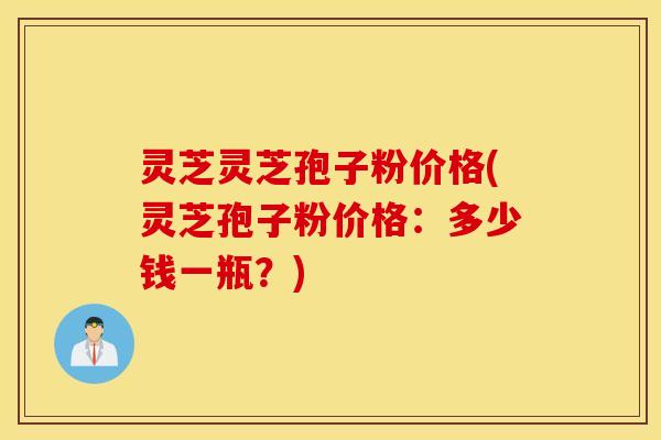 灵芝灵芝孢子粉价格(灵芝孢子粉价格：多少钱一瓶？)