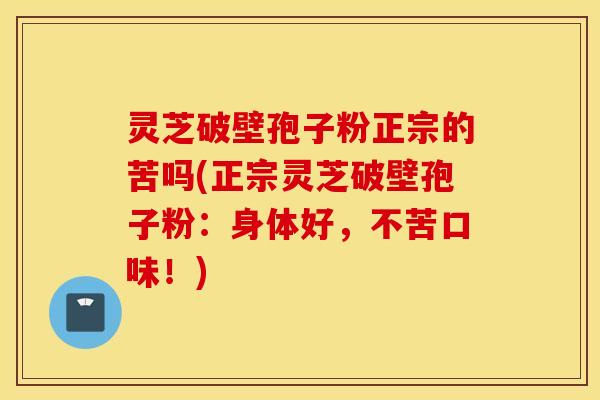 灵芝破壁孢子粉正宗的苦吗(正宗灵芝破壁孢子粉：身体好，不苦口味！)