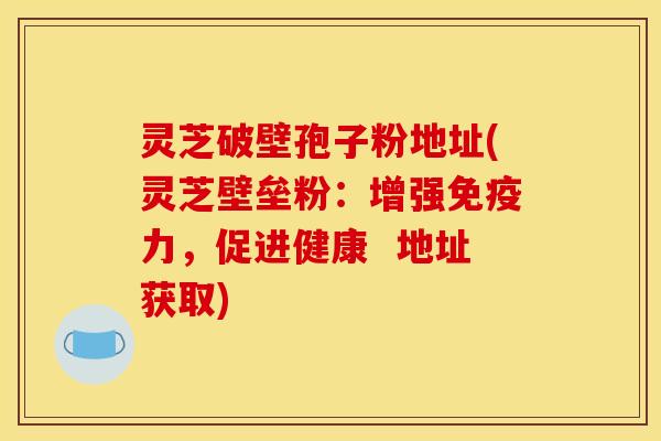 灵芝破壁孢子粉地址(灵芝壁垒粉：增强免疫力，促进健康  地址获取)
