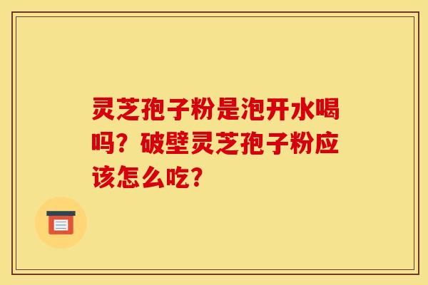 灵芝孢子粉是泡开水喝吗？破壁灵芝孢子粉应该怎么吃？