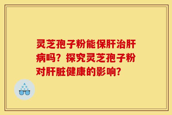 灵芝孢子粉能保肝治肝病吗？探究灵芝孢子粉对肝脏健康的影响？