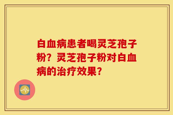 白血病患者喝灵芝孢子粉？灵芝孢子粉对白血病的治疗效果？