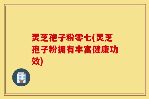 灵芝孢子粉零七(灵芝孢子粉拥有丰富健康功效)