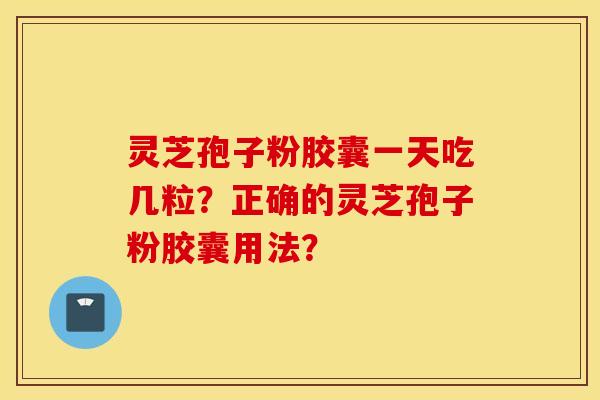 灵芝孢子粉胶囊一天吃几粒？正确的灵芝孢子粉胶囊用法？