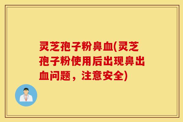 灵芝孢子粉鼻血(灵芝孢子粉使用后出现鼻出血问题，注意安全)