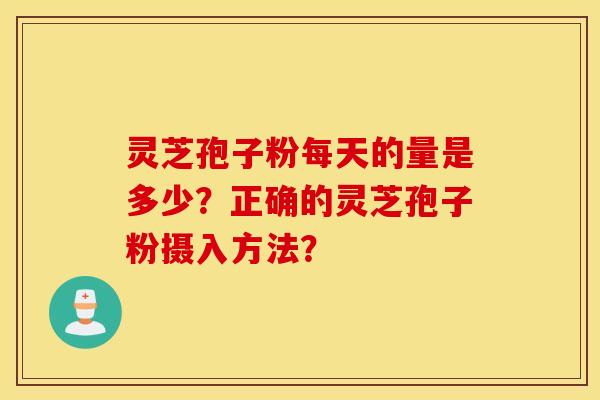 灵芝孢子粉每天的量是多少？正确的灵芝孢子粉摄入方法？