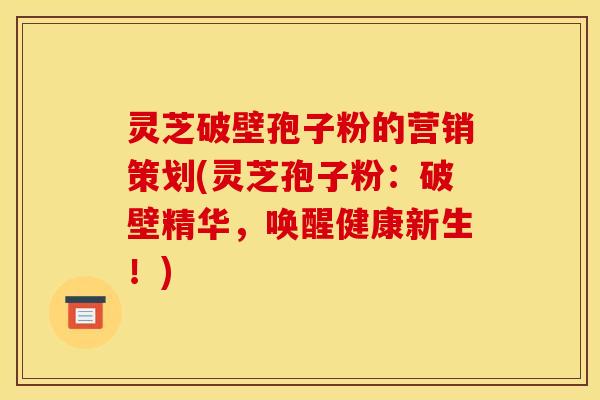 灵芝破壁孢子粉的营销策划(灵芝孢子粉：破壁精华，唤醒健康新生！)