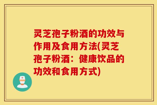 灵芝孢子粉酒的功效与作用及食用方法(灵芝孢子粉酒：健康饮品的功效和食用方式)