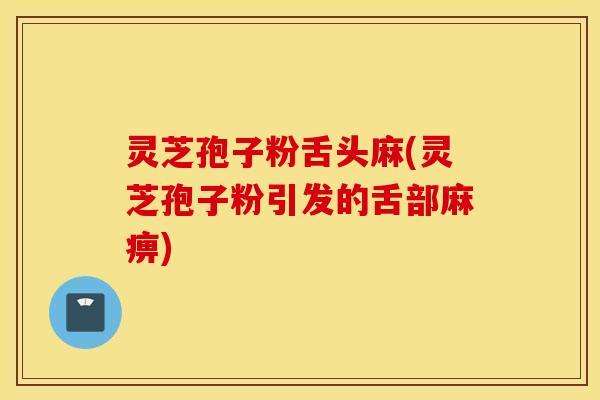 灵芝孢子粉舌头麻(灵芝孢子粉引发的舌部麻痹)