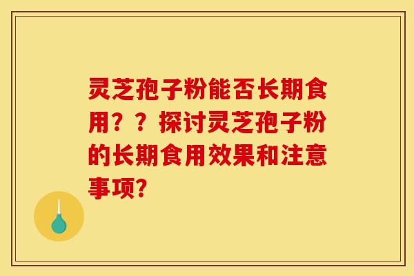 灵芝孢子粉能否长期食用？？探讨灵芝孢子粉的长期食用效果和注意事项？