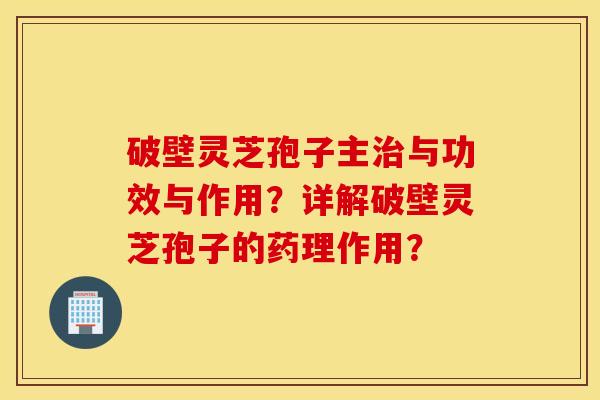 破壁灵芝孢子主治与功效与作用？详解破壁灵芝孢子的药理作用？