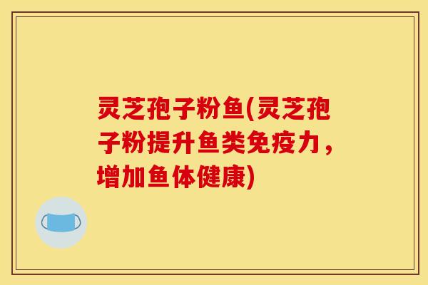 灵芝孢子粉鱼(灵芝孢子粉提升鱼类免疫力，增加鱼体健康)