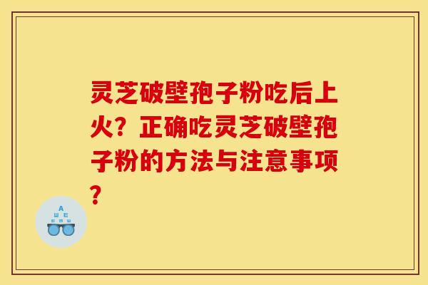 灵芝破壁孢子粉吃后上火？正确吃灵芝破壁孢子粉的方法与注意事项？