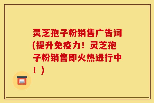 灵芝孢子粉销售广告词(提升免疫力！灵芝孢子粉销售即火热进行中！)