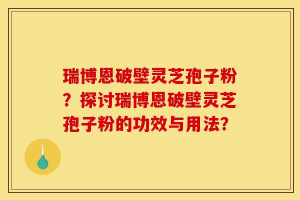 瑞博恩破壁灵芝孢子粉？探讨瑞博恩破壁灵芝孢子粉的功效与用法？