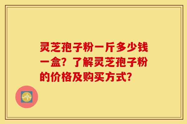 灵芝孢子粉一斤多少钱一盒？了解灵芝孢子粉的价格及购买方式？