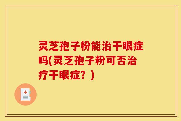 灵芝孢子粉能治干眼症吗(灵芝孢子粉可否治疗干眼症？)