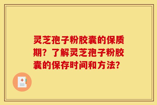 灵芝孢子粉胶囊的保质期？了解灵芝孢子粉胶囊的保存时间和方法？