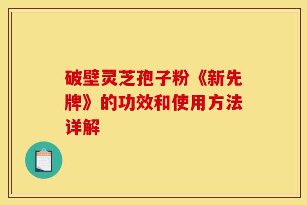 破壁灵芝孢子粉《新先牌》的功效和使用方法详解