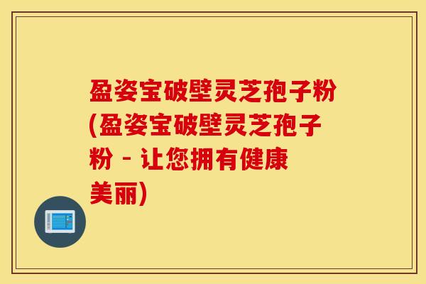 盈姿宝破壁灵芝孢子粉(盈姿宝破壁灵芝孢子粉 - 让您拥有健康美丽)