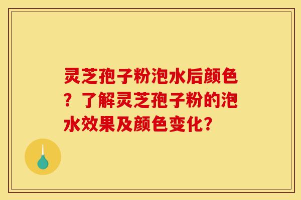灵芝孢子粉泡水后颜色？了解灵芝孢子粉的泡水效果及颜色变化？