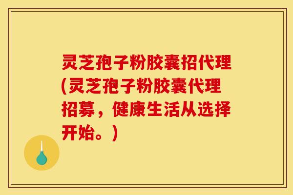 灵芝孢子粉胶囊招代理(灵芝孢子粉胶囊代理招募，健康生活从选择开始。)
