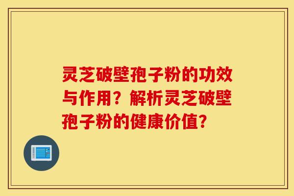 灵芝破壁孢子粉的功效与作用？解析灵芝破壁孢子粉的健康价值？