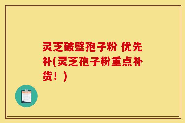 灵芝破壁孢子粉 优先补(灵芝孢子粉重点补货！)