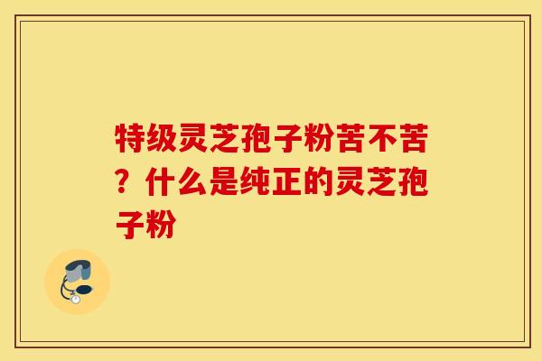 特级灵芝孢子粉苦不苦？什么是纯正的灵芝孢子粉