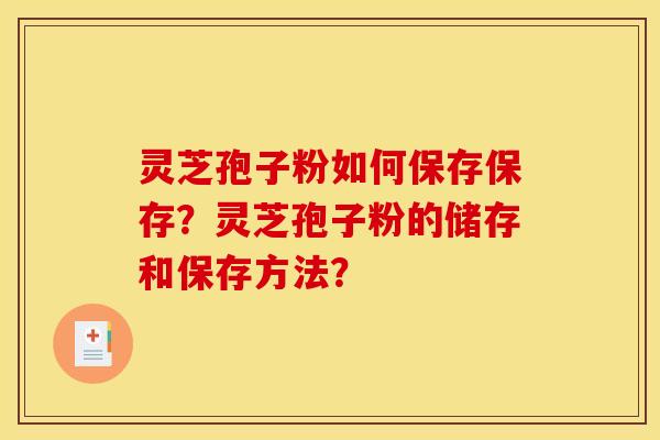 灵芝孢子粉如何保存保存？灵芝孢子粉的储存和保存方法？