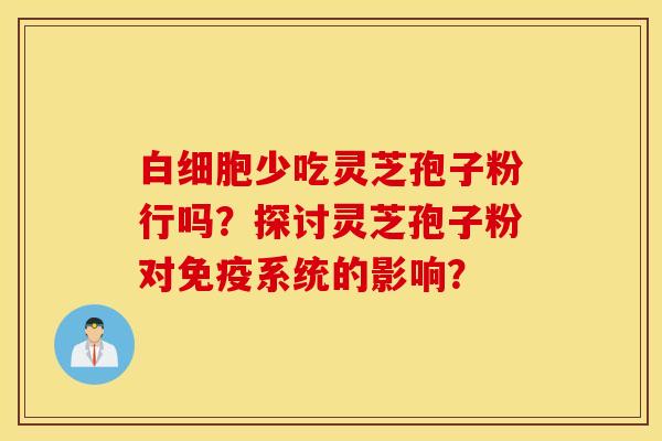 白细胞少吃灵芝孢子粉行吗？探讨灵芝孢子粉对免疫系统的影响？