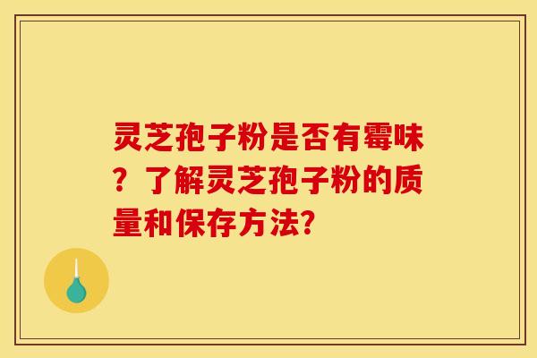 灵芝孢子粉是否有霉味？了解灵芝孢子粉的质量和保存方法？