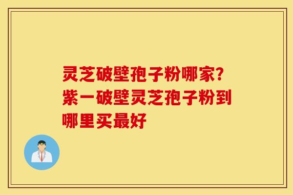 灵芝破壁孢子粉哪家？紫一破壁灵芝孢子粉到哪里买好