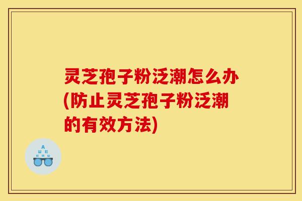 灵芝孢子粉泛潮怎么办(防止灵芝孢子粉泛潮的有效方法)