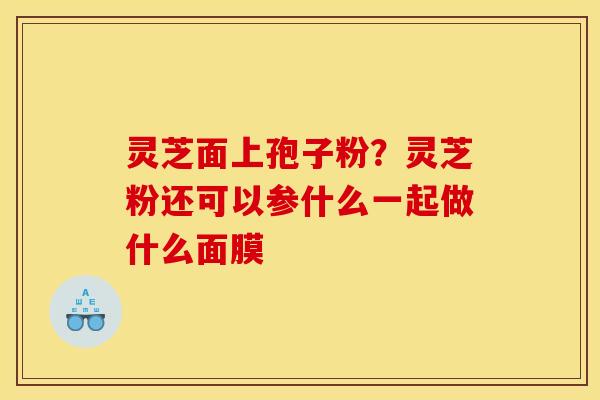 灵芝面上孢子粉？灵芝粉还可以参什么一起做什么面膜
