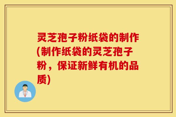 灵芝孢子粉纸袋的制作(制作纸袋的灵芝孢子粉，保证新鲜有机的品质)