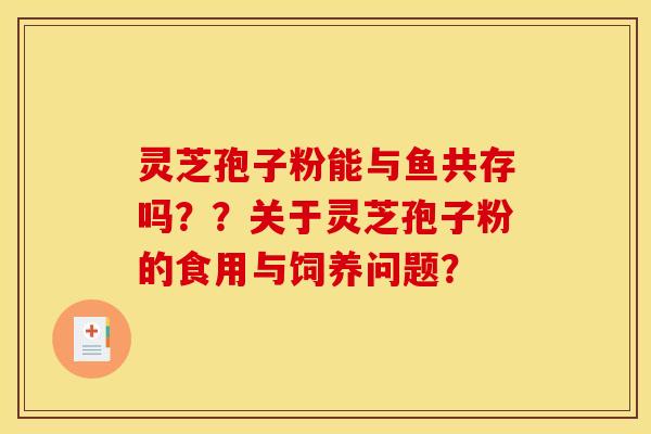 灵芝孢子粉能与鱼共存吗？？关于灵芝孢子粉的食用与饲养问题？