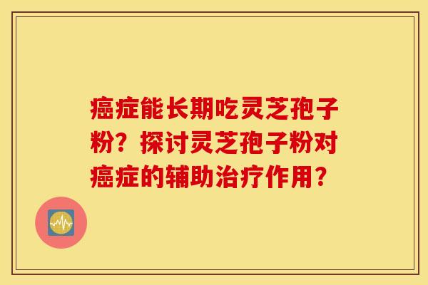 癌症能长期吃灵芝孢子粉？探讨灵芝孢子粉对癌症的辅助治疗作用？
